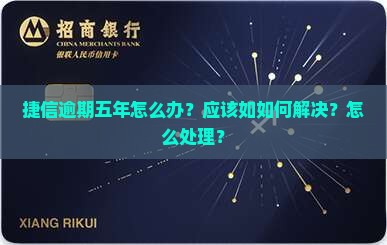 捷信逾期五年怎么办？应该如如何解决？怎么处理？