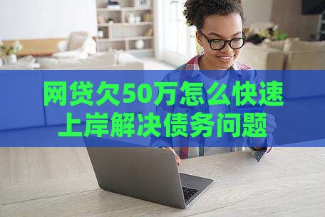网贷欠50万怎么快速上岸解决债务问题