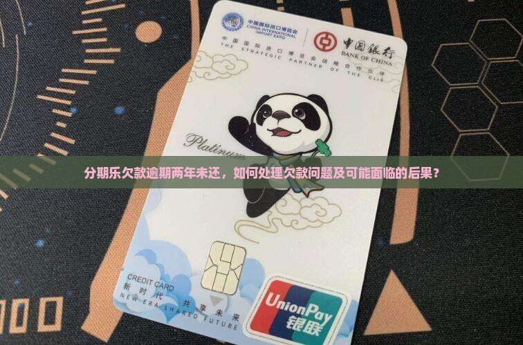 分期乐欠款逾期两年未还，如何处理欠款问题及可能面临的后果？