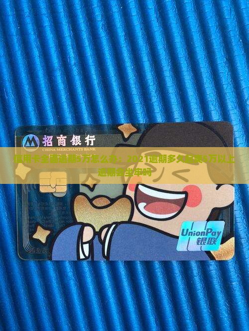 信用卡全面逾期5万怎么办：2021逾期多久起爽5万以上逾期会坐牢吗
