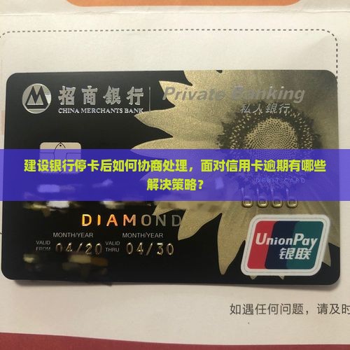 建设银行停卡后如何协商处理，面对信用卡逾期有哪些解决策略？