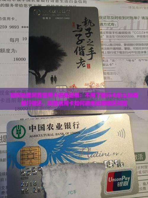 如何处理闲置信用卡避免逾期：不用了银行卡怎么协商银行偿还，闲置信用卡如何避免逾期偿还问题