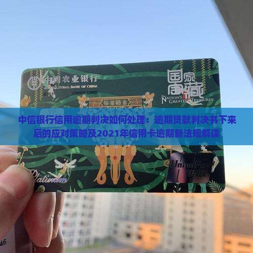 中信银行信用逾期判决如何处理：逾期贷款判决书下来后的应对策略及2021年信用卡逾期新法规解读