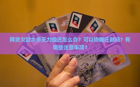 网贷欠款太多无力偿还怎么办？可以协商还款吗？有哪些注意事项？