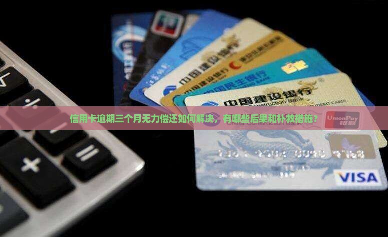 信用卡逾期三个月无力偿还如何解决，有哪些后果和补救措施？