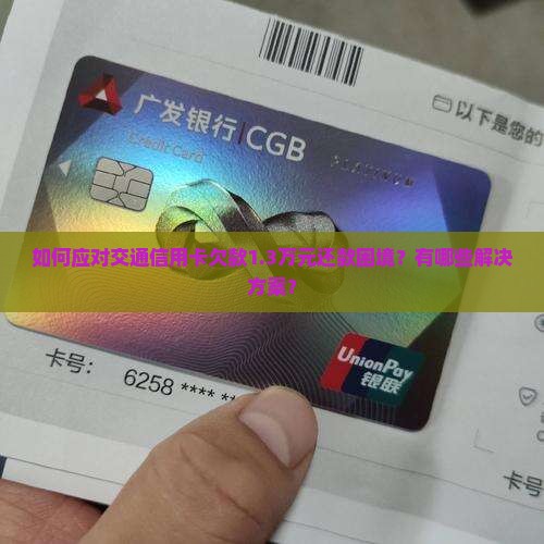 如何应对交通信用卡欠款1.3万元还款困境？有哪些解决方案？