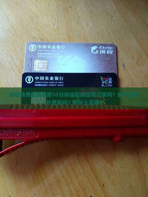 锦程消费金融逾期10分钟会影响信用记录吗？会产生额外费用吗？有什么后果？