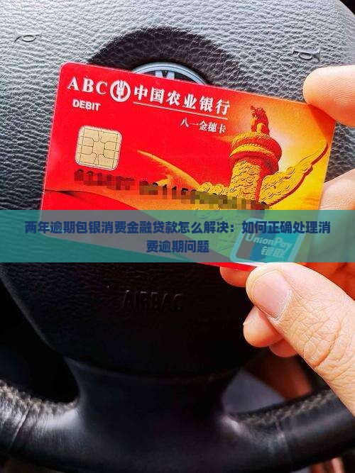 两年逾期包银消费金融贷款怎么解决：如何正确处理消费逾期问题