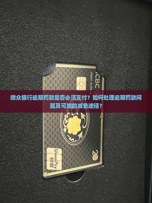 微众银行逾期罚款是否必须支付？如何处理逾期罚款问题及可能的减免途径？