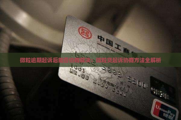 微粒逾期起诉后能否协商解决：微粒贷起诉协商方法全解析