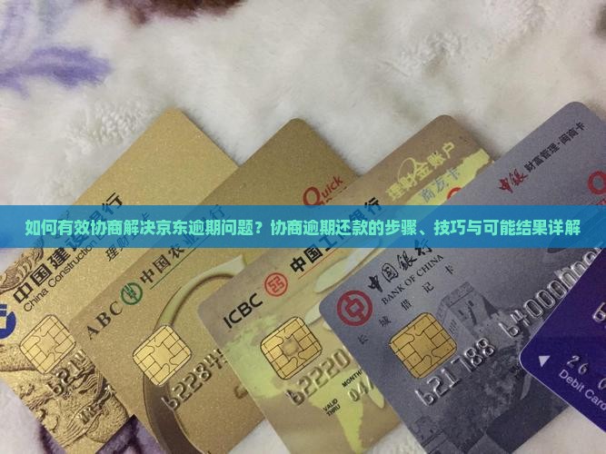 如何有效协商解决京东逾期问题？协商逾期还款的步骤、技巧与可能结果详解