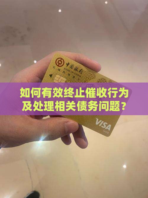 如何有效终止催收行为及处理相关债务问题？