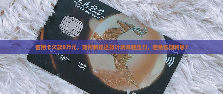 信用卡欠款8万元，如何制定还款计划减轻压力，避免逾期利息？