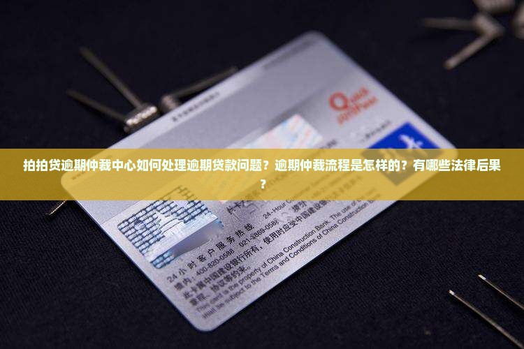 拍拍贷逾期仲裁中心如何处理逾期贷款问题？逾期仲裁流程是怎样的？有哪些法律后果？