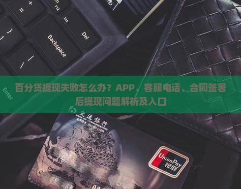 百分贷提现失败怎么办？APP、客服电话、合同签署后提现问题解析及入口