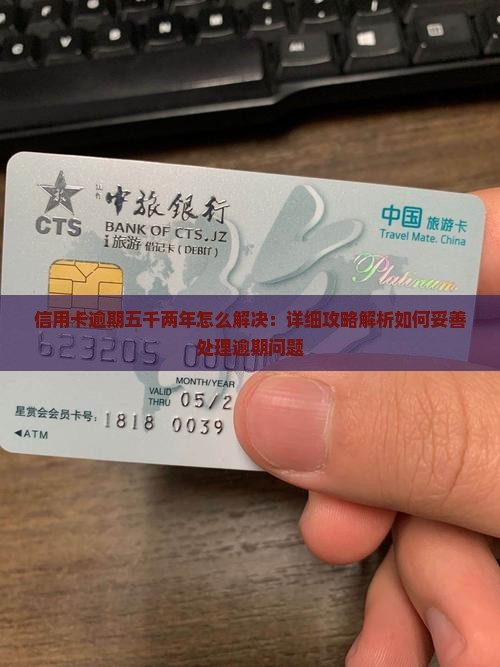 信用卡逾期五千两年怎么解决：详细攻略解析如何妥善处理逾期问题