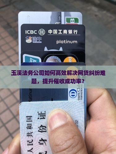 玉溪法务公司如何高效解决网贷纠纷难题，提升催收成功率？