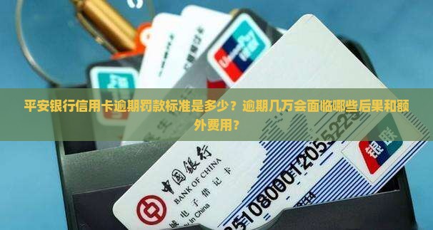 平安银行信用卡逾期罚款标准是多少？逾期几万会面临哪些后果和额外费用？