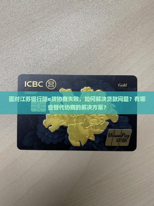 面对江苏银行随e贷协商失败，如何解决贷款问题？有哪些替代协商的解决方案？