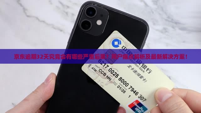 京东逾期32天究竟会有哪些严重后果？用户痛点解析及最新解决方案！