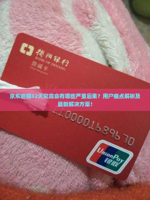 京东逾期32天究竟会有哪些严重后果？用户痛点解析及最新解决方案！