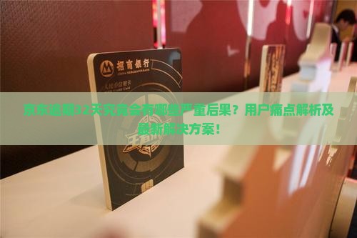 京东逾期32天究竟会有哪些严重后果？用户痛点解析及最新解决方案！