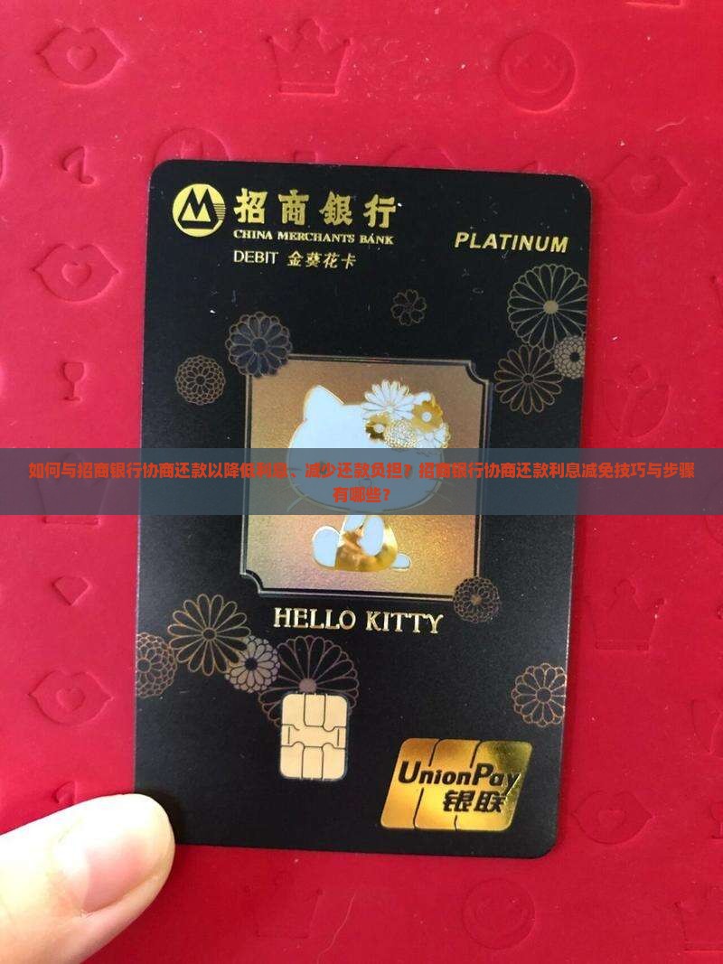 如何与招商银行协商还款以降低利息、减少还款负担？招商银行协商还款利息减免技巧与步骤有哪些？