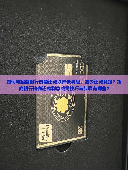 如何与招商银行协商还款以降低利息、减少还款负担？招商银行协商还款利息减免技巧与步骤有哪些？