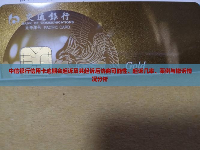 中信银行信用卡逾期会起诉及其起诉后协商可能性、起诉几率、案例与撤诉情况分析