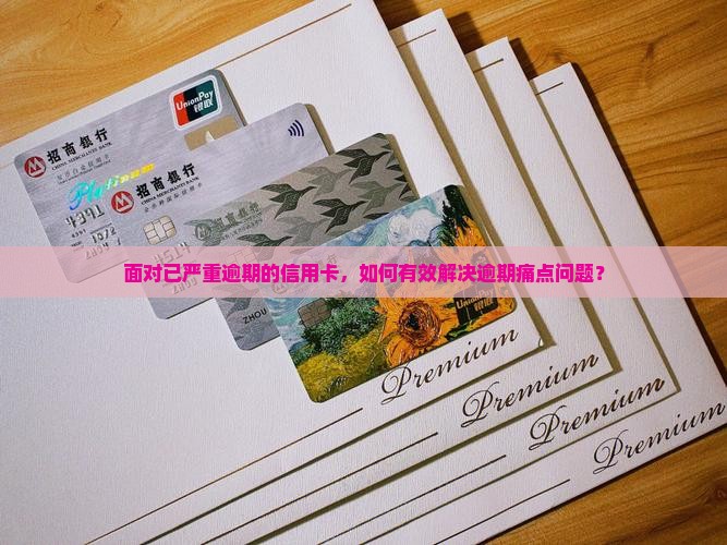 面对已严重逾期的信用卡，如何有效解决逾期痛点问题？