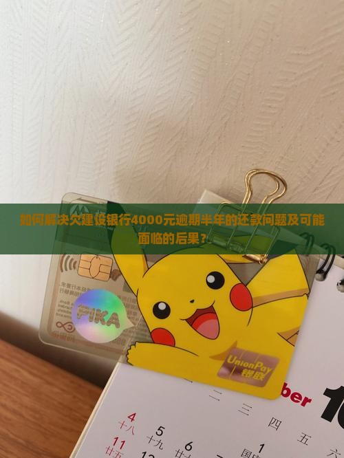 如何解决欠建设银行4000元逾期半年的还款问题及可能面临的后果？