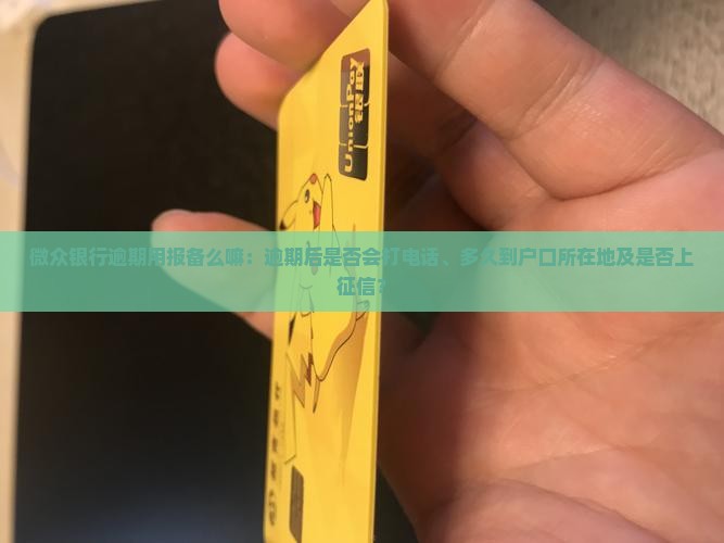 微众银行逾期用报备么嘛：逾期后是否会打电话、多久到户口所在地及是否上征信？