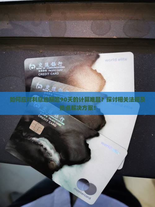 如何应对利息逾期超90天的计算难题？探讨相关法规及热点解决方案！
