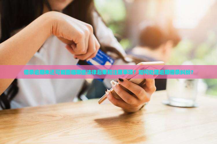 借条逾期未还可能面临哪些法律后果和注意事项？如何处理逾期借条纠纷？