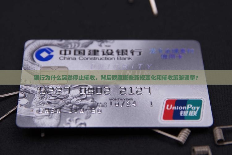 银行为什么突然停止催收，背后隐藏哪些新规变化和催收策略调整？