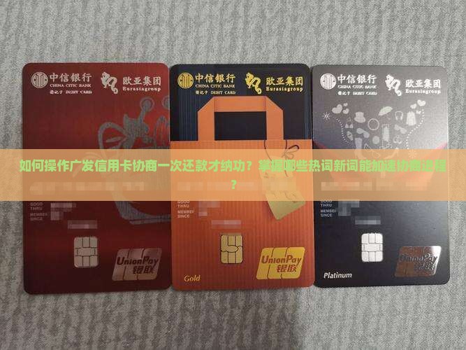 如何操作广发信用卡协商一次还款才纳功？掌握哪些热词新词能加速协商进程？