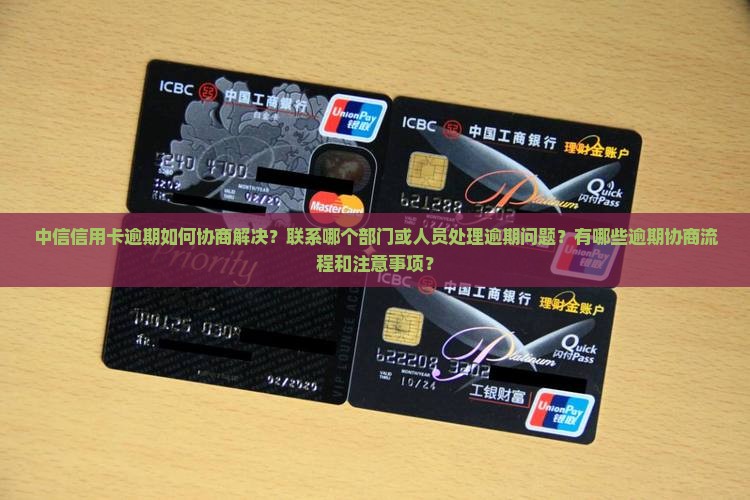 中信信用卡逾期如何协商解决？联系哪个部门或人员处理逾期问题？有哪些逾期协商流程和注意事项？