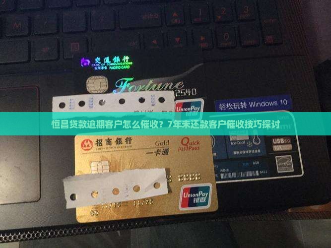 恒昌贷款逾期客户怎么催收？7年未还款客户催收技巧探讨