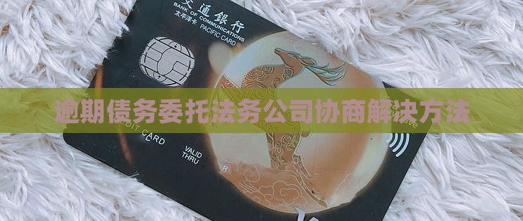 逾期债务委托法务公司协商解决方法 逾期债务委托法务公司协商解决方法