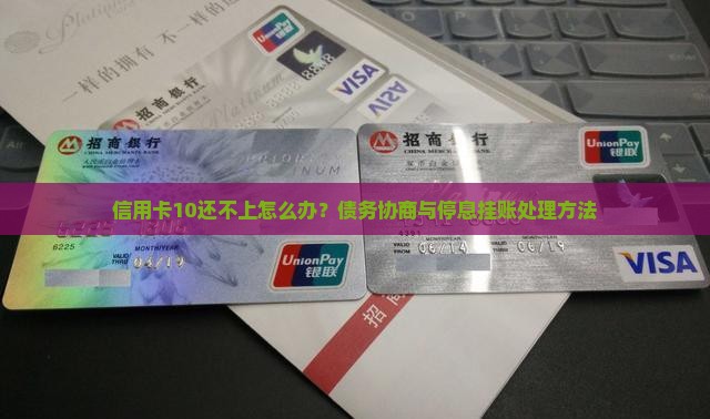 信用卡10还不上怎么办？债务协商与停息挂账处理方法