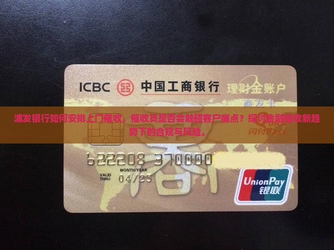 浦发银行如何安排上门催收，催收员是否会触碰客户痛点？探讨金融催收新趋势下的合规与风险。