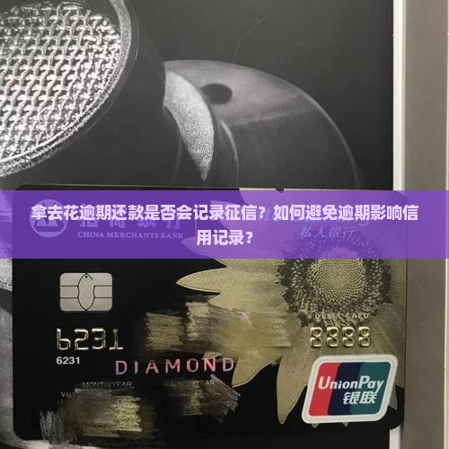 拿去花逾期还款是否会记录征信？如何避免逾期影响信用记录？