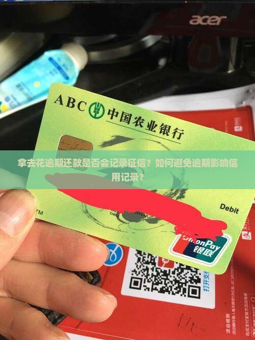 拿去花逾期还款是否会记录征信？如何避免逾期影响信用记录？