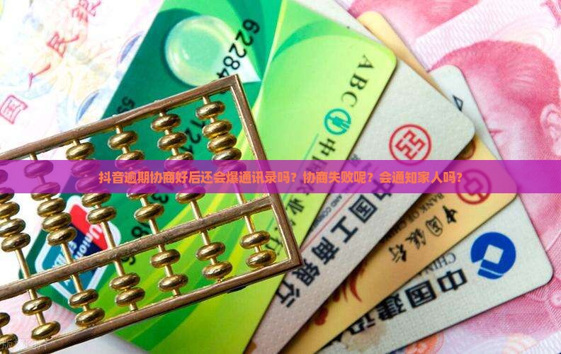抖音逾期协商好后还会爆通讯录吗？协商失败呢？会通知家人吗？