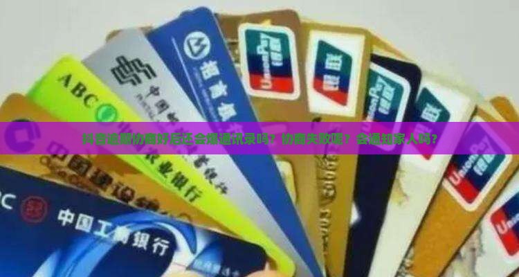 抖音逾期协商好后还会爆通讯录吗？协商失败呢？会通知家人吗？