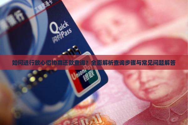 如何进行放心借协商还款查询？全面解析查询步骤与常见问题解答