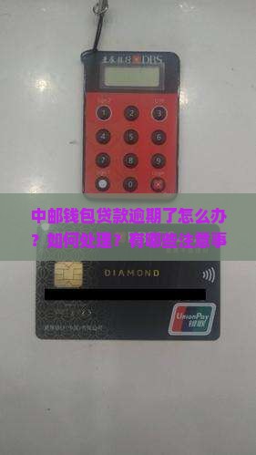 中邮钱包贷款逾期了怎么办？如何处理？有哪些注意事项？
