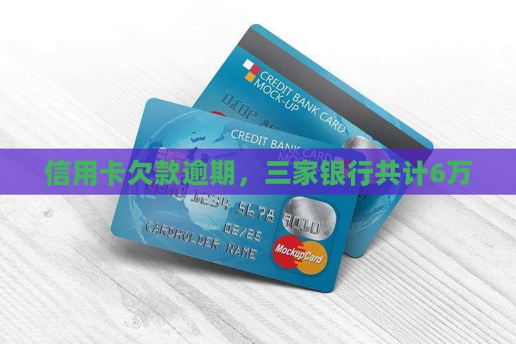 信用卡欠款逾期，三家银行共计6万