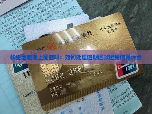 秒生活逾期上征信吗：如何处理逾期还款避免信用污点