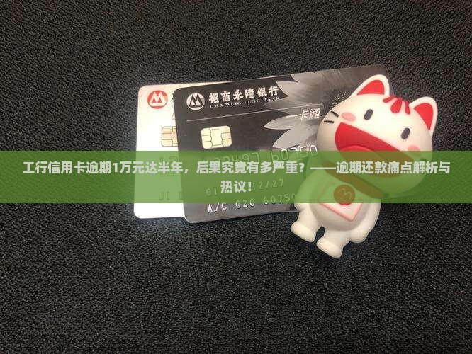 工行信用卡逾期1万元达半年，后果究竟有多严重？——逾期还款痛点解析与热议！
